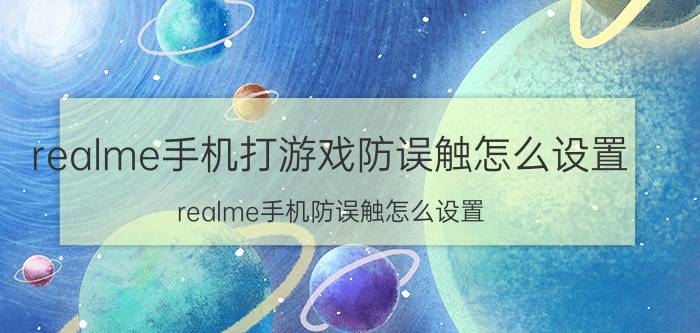 realme手机打游戏防误触怎么设置 realme手机防误触怎么设置？